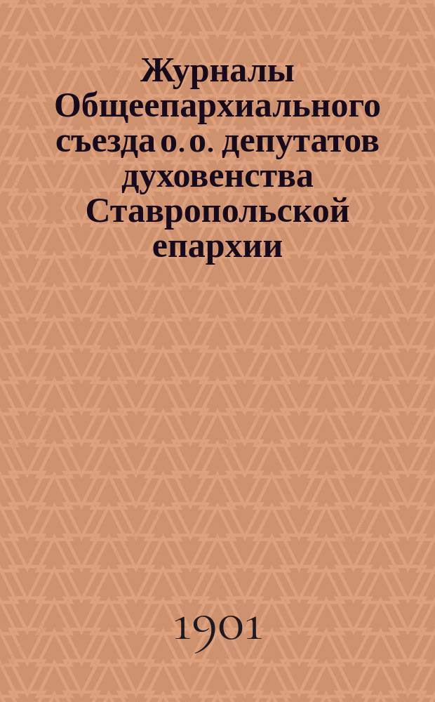 Журналы Общеепархиального съезда о. о. депутатов духовенства Ставропольской епархии, бывшего в июне 1901 года