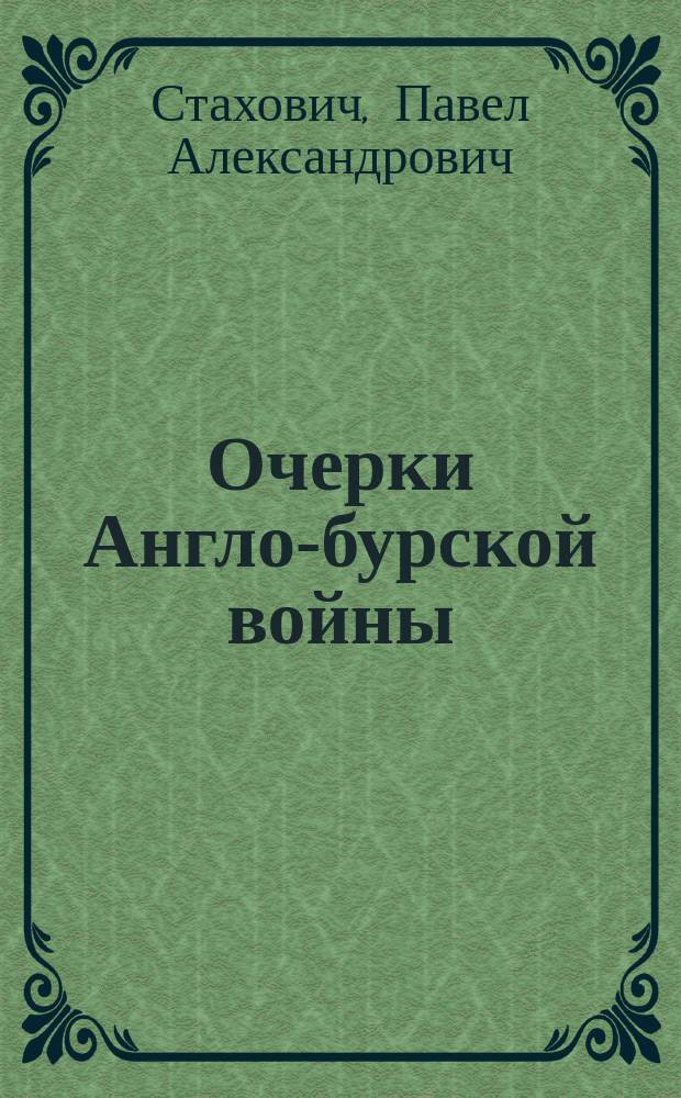 Очерки Англо-бурской войны : Сообщ. д. чл. О-ва, Ген. штаба полк. П.А. Стаховича