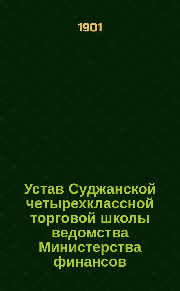 Устав Суджанской четырехклассной торговой школы ведомства Министерства финансов : Утв.: апр. 1901 г