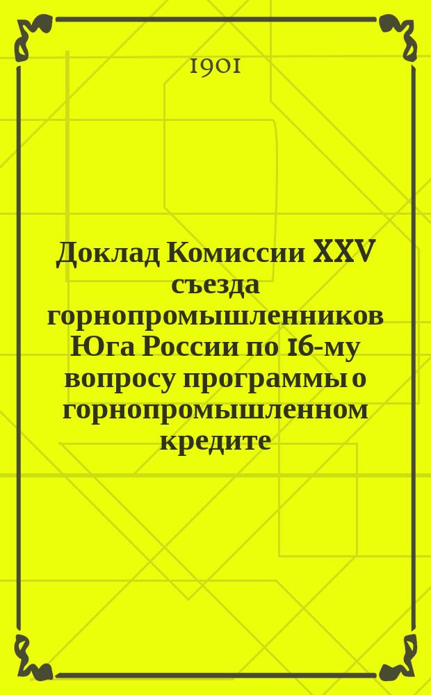 Доклад Комиссии XXV съезда горнопромышленников Юга России по 16-му вопросу программы о горнопромышленном кредите