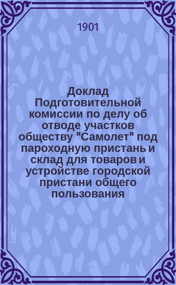 Доклад Подготовительной комиссии по делу об отводе участков обществу "Самолет" под пароходную пристань и склад для товаров и устройстве городской пристани общего пользования. 3 декабря 1901 года