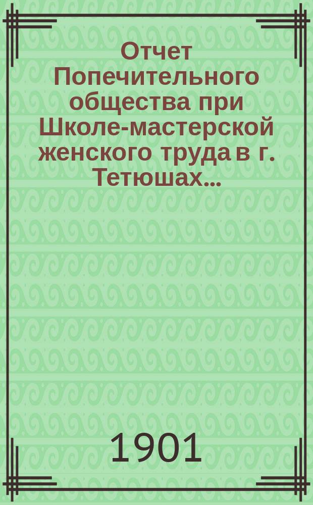 Отчет Попечительного общества при Школе-мастерской женского труда в г. Тетюшах...