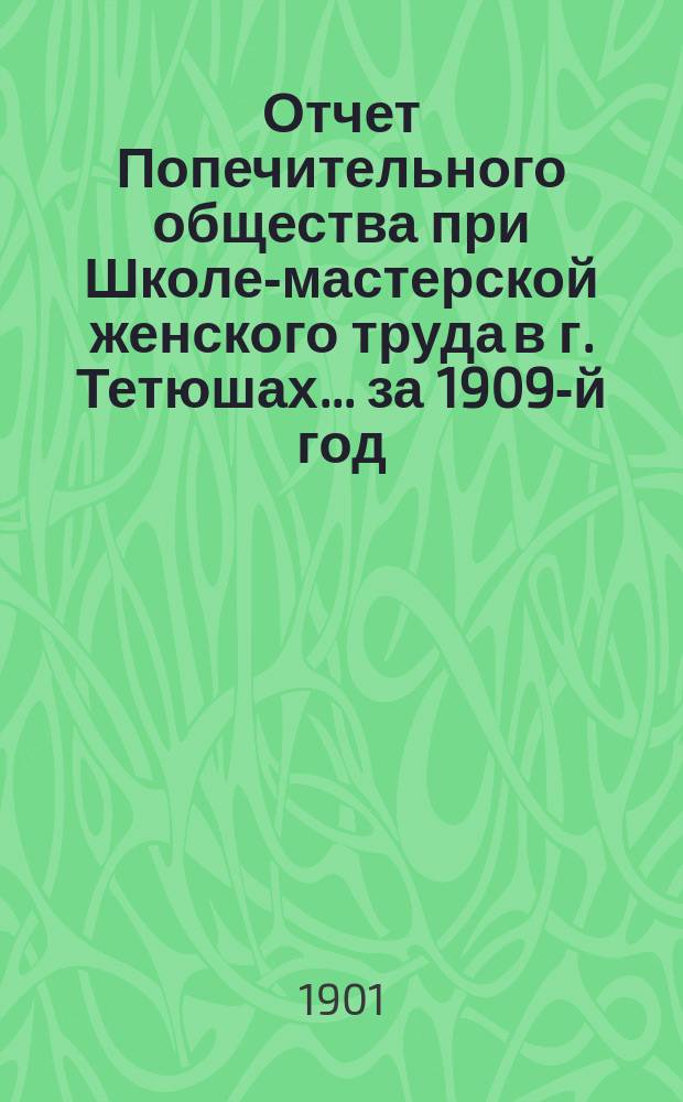 Отчет Попечительного общества при Школе-мастерской женского труда в г. Тетюшах... ... за 1909-й год