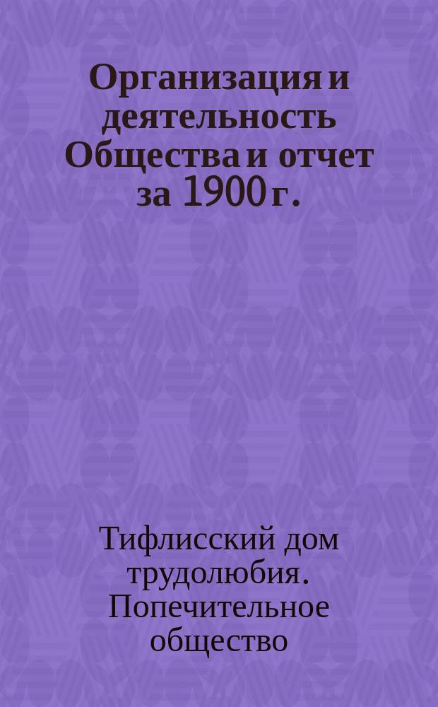 [Организация и деятельность Общества и отчет за 1900 г.] : Попечительное общество о Доме трудолюбия в гор. Тифлисе
