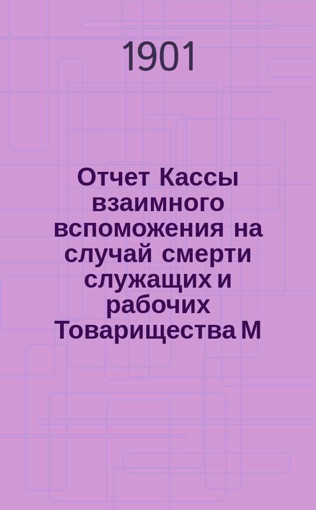 Отчет Кассы взаимного вспоможения на случай смерти служащих и рабочих Товарищества М.С. Кузнецова... ... с 1-го янв. 1900 г. по 1-е янв. 1901 г.
