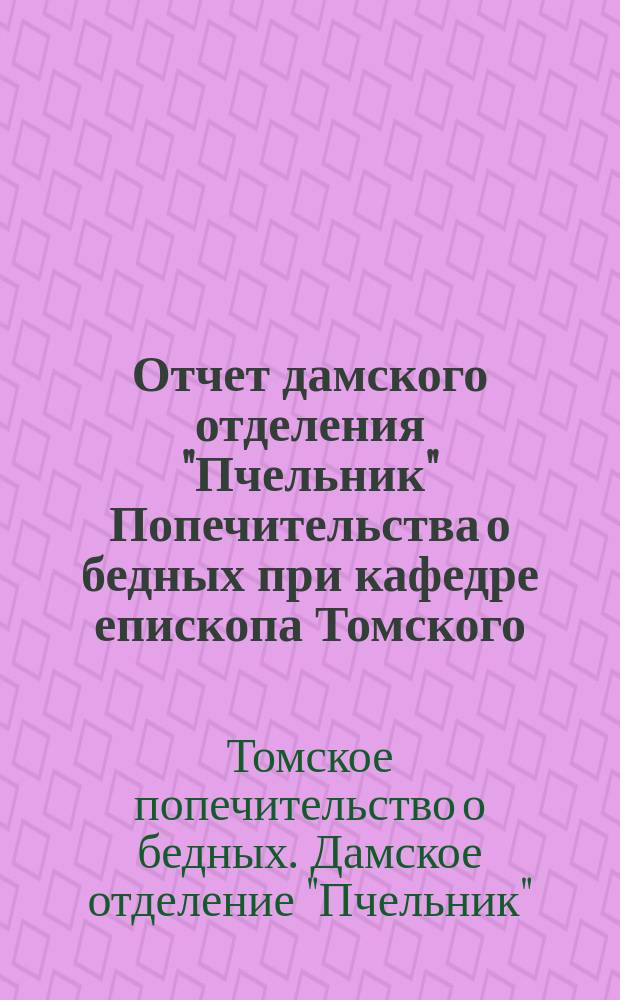 Отчет дамского отделения "Пчельник" Попечительства о бедных при кафедре епископа Томского...