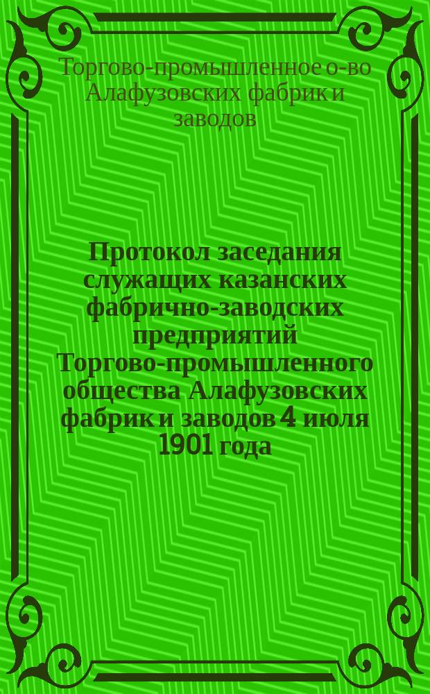 Протокол [заседания служащих казанских фабрично-заводских предприятий Торгово-промышленного общества Алафузовских фабрик и заводов 4 июля 1901 года]