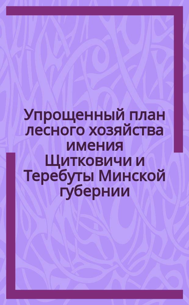 Упрощенный план лесного хозяйства [имения Щитковичи и Теребуты Минской губернии]