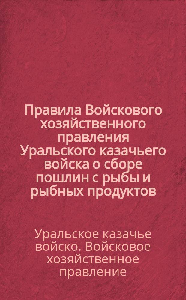 Правила Войскового хозяйственного правления Уральского казачьего войска о сборе пошлин с рыбы и рыбных продуктов, вывозимых из пределов Уральского казачьего Войска и о сборе денег за взвешивание тяжестей на войсковых весах