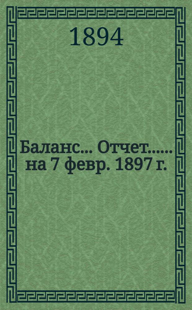 Баланс... [Отчет...]. ... на 7 февр. 1897 г. : ... на 7 февр. 1897 г. ; [Отчет за 4-ю четверть 1896 г.]