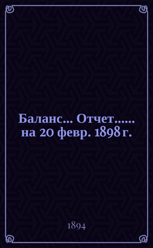 Баланс... [Отчет...]. ... на 20 февр. 1898 г. : ... на 20 февр. 1898 г. ; [Отчет за 4-ю четверть 1897 г.]