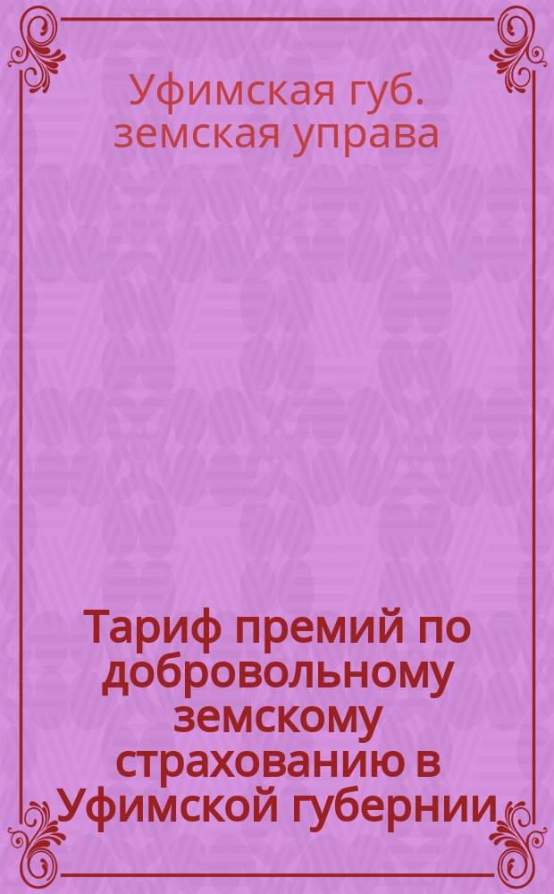 Тариф премий по добровольному земскому страхованию в Уфимской губернии; Высшие страховые предельные суммы: Утв. пост. Уфимск. губ. земск. собрания... 1895 г., 1897 г., ... 1899 г. и... 1900 г