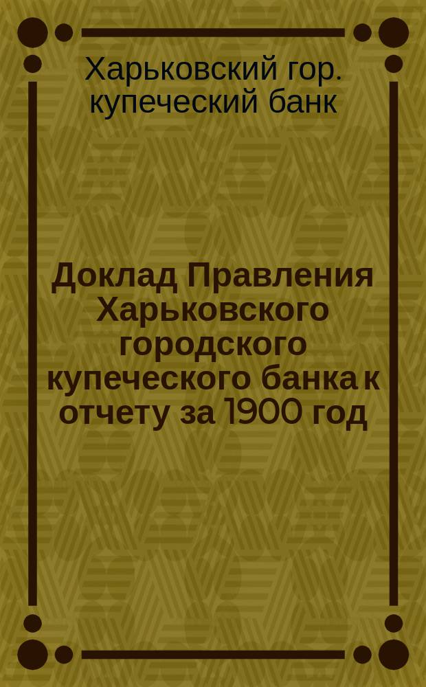 Доклад Правления Харьковского городского купеческого банка к отчету за 1900 год
