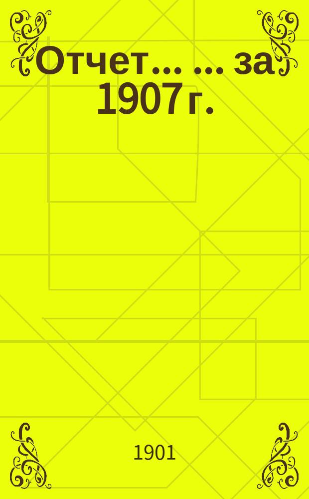 Отчет ... ... за 1907 г.
