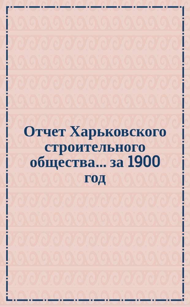 Отчет Харьковского строительного общества ... за 1900 год