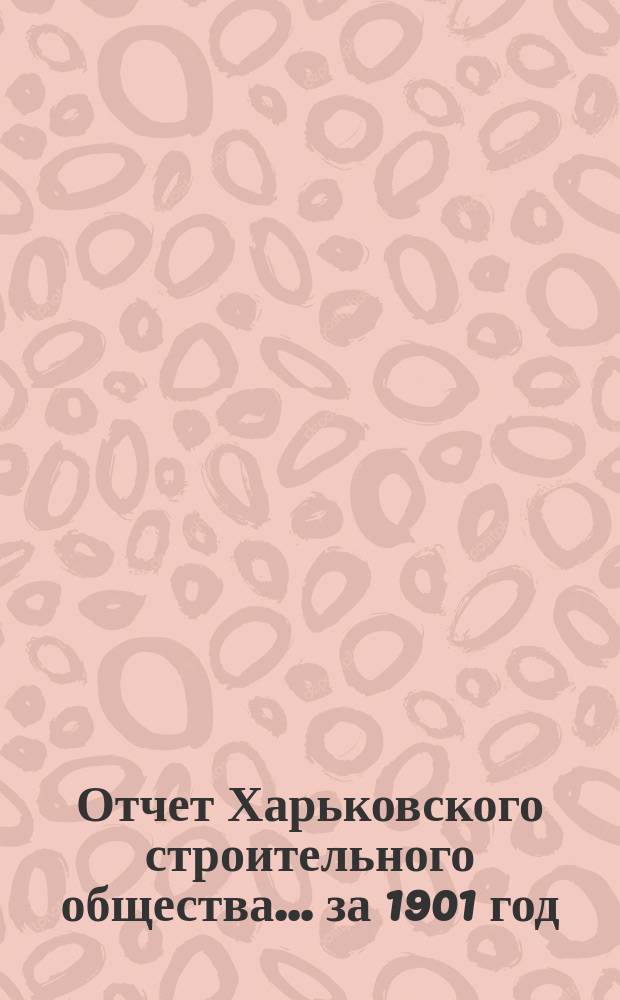 Отчет Харьковского строительного общества ... за 1901 год