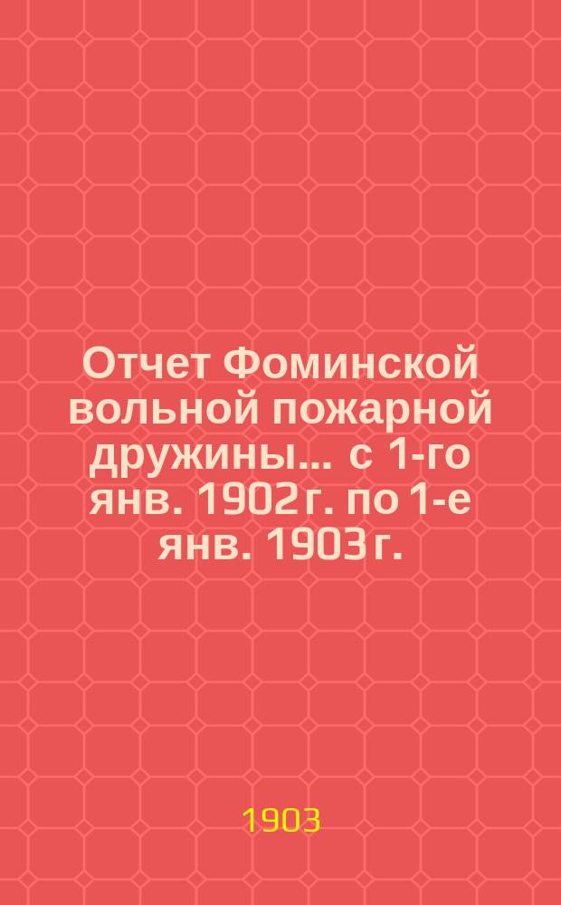 Отчет Фоминской вольной пожарной дружины... ... с 1-го янв. 1902 г. по 1-е янв. 1903 г.
