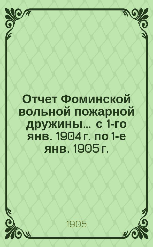 Отчет Фоминской вольной пожарной дружины... ... с 1-го янв. 1904 г. по 1-е янв. 1905 г.