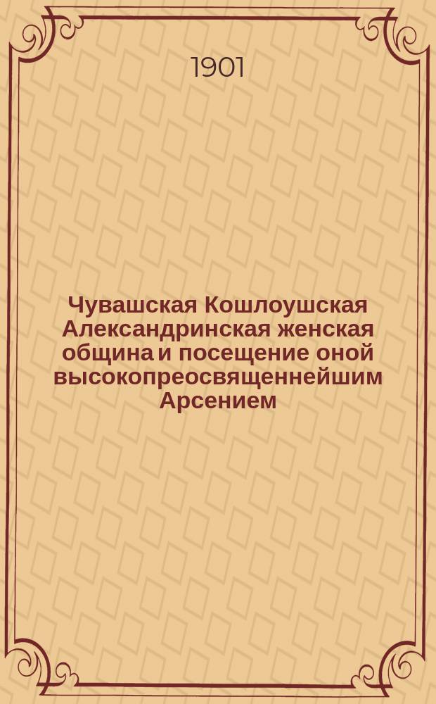 Чувашская Кошлоушская Александринская женская община и посещение оной высокопреосвященнейшим Арсением, архиепископом Казанским и Свияжским. (17-19 авг. 1900 г.)
