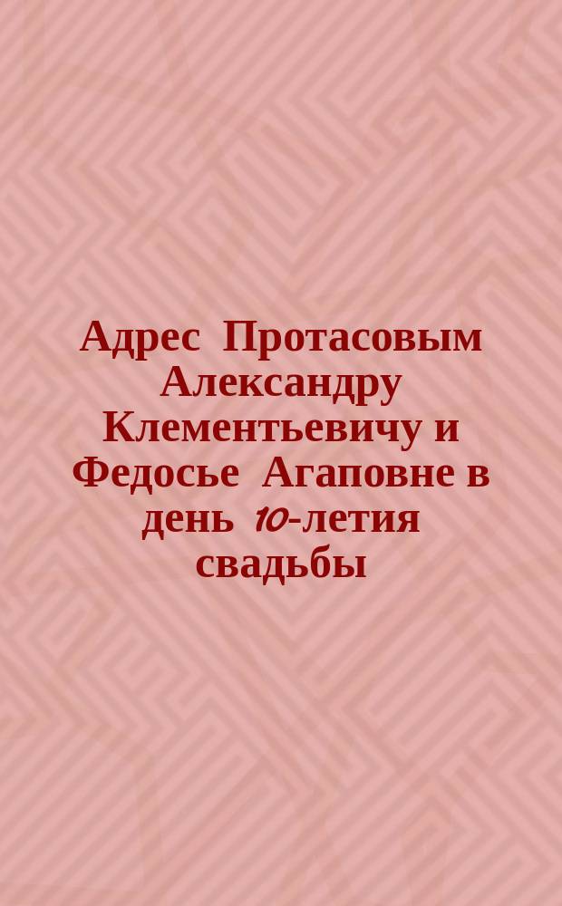 [Адрес Протасовым Александру Клементьевичу и Федосье Агаповне в день 10-летия свадьбы]
