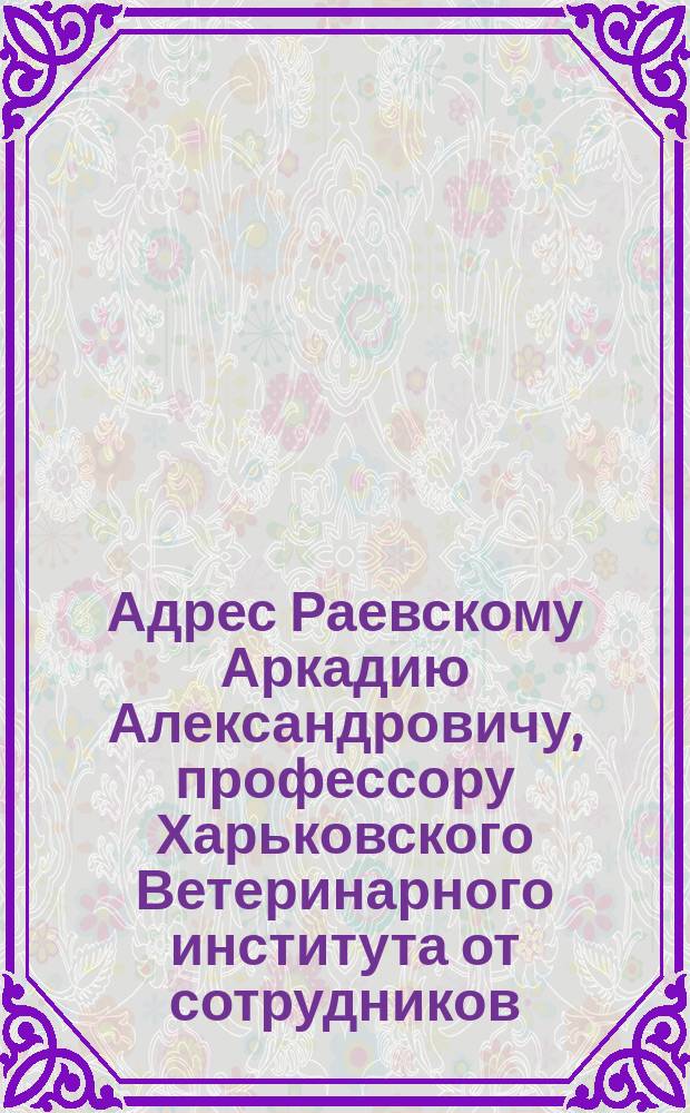 [Адрес Раевскому Аркадию Александровичу, профессору Харьковского Ветеринарного института от сотрудников]