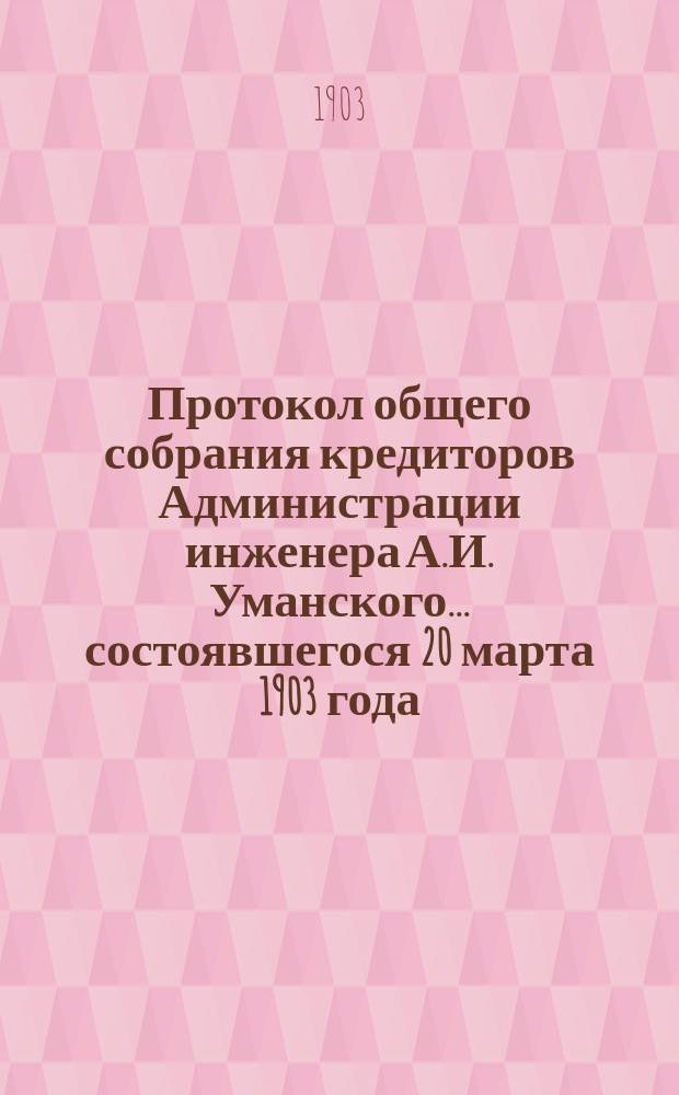 Протокол общего собрания кредиторов Администрации инженера А.И. Уманского... ... состоявшегося 20 марта 1903 года