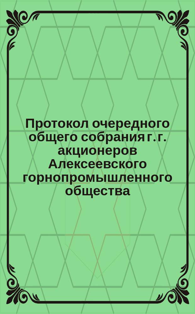 Протокол очередного общего собрания г. г. акционеров Алексеевского горнопромышленного общества... ... 16-го июня 1902 года