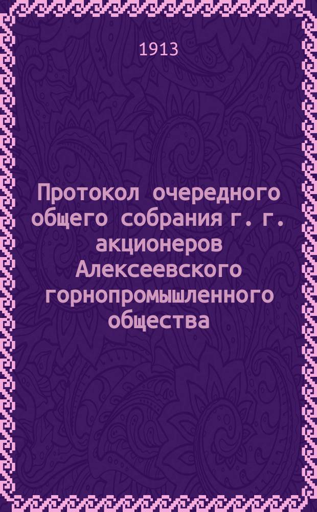 Протокол очередного общего собрания г. г. акционеров Алексеевского горнопромышленного общества... ... 25-го апреля 1913 года