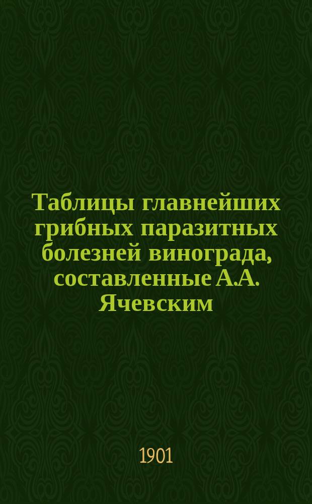 Таблицы главнейших грибных паразитных болезней винограда, составленные А.А. Ячевским