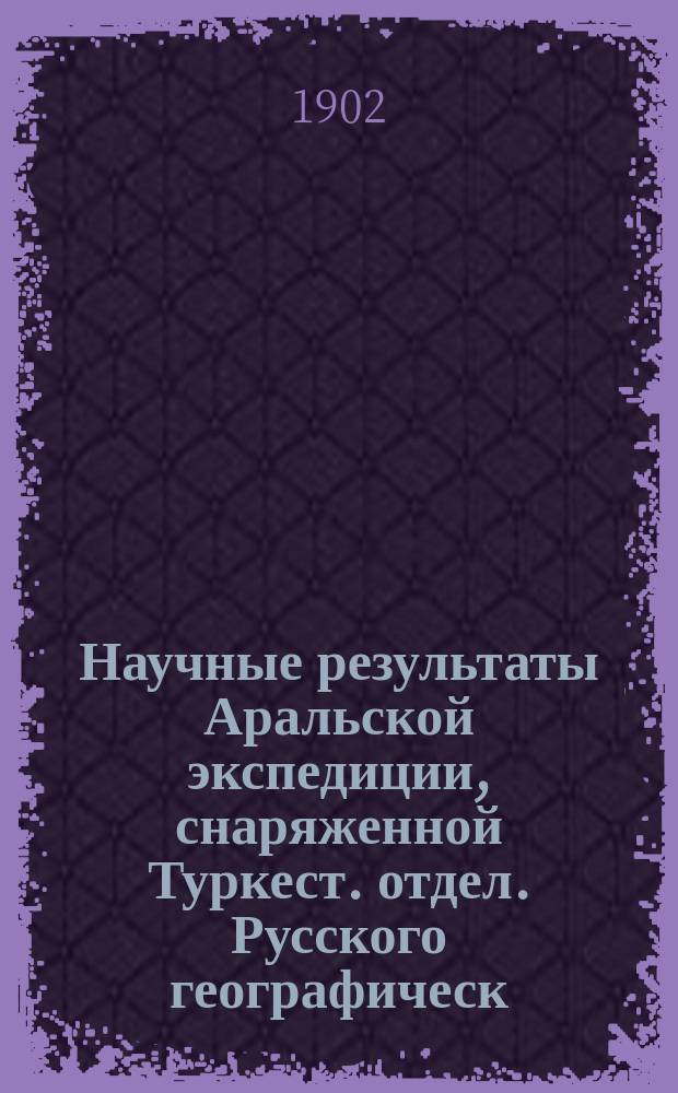 Научные результаты Аральской экспедиции, снаряженной Туркест. отдел. Русского географическ. общества : Вып. 1-14