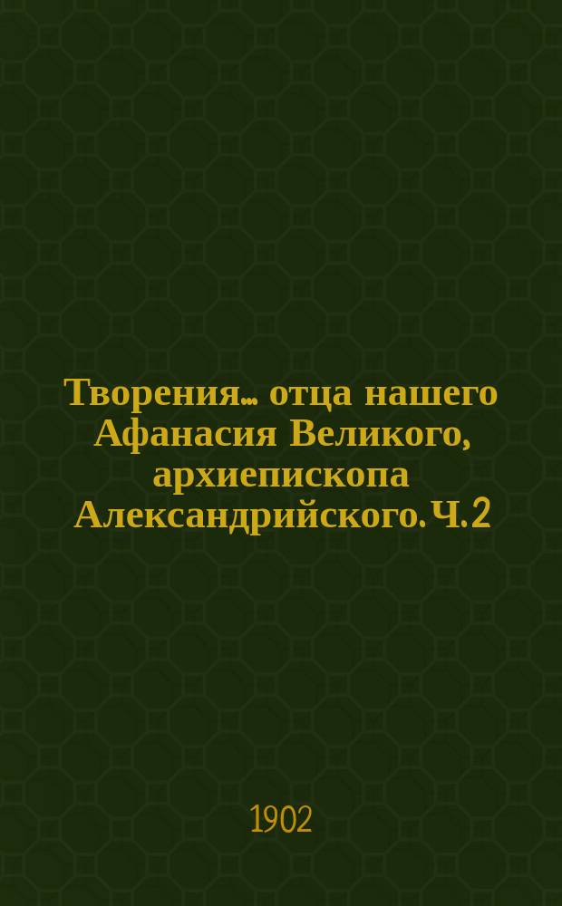 Творения... отца нашего Афанасия Великого, архиепископа Александрийского. Ч. 2