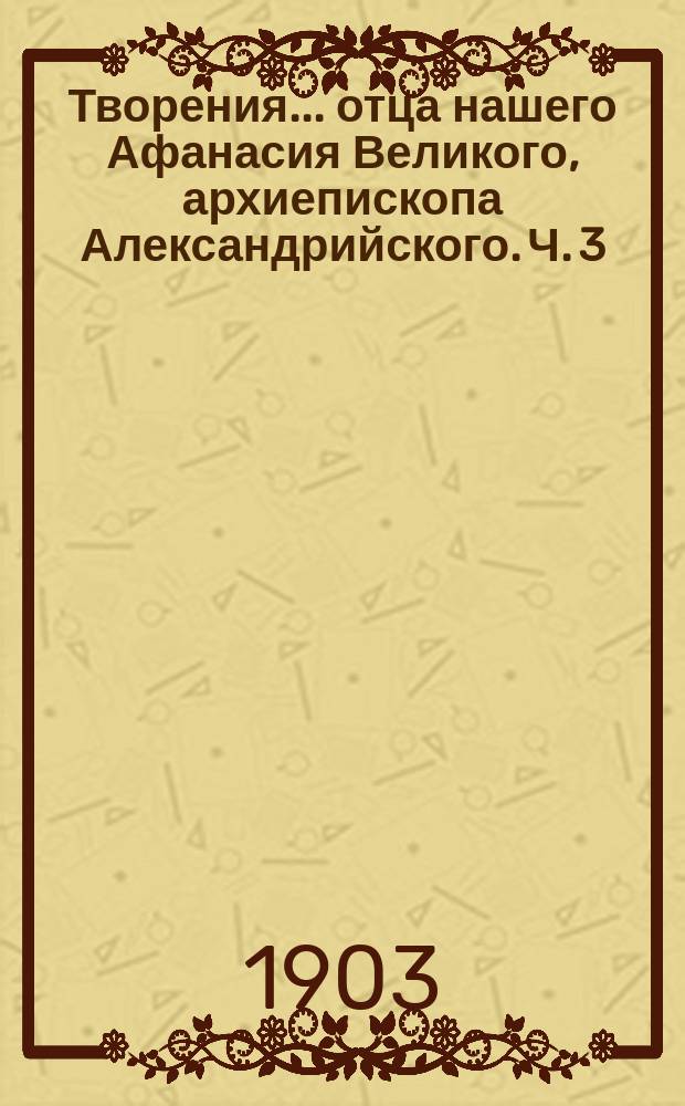 Творения... отца нашего Афанасия Великого, архиепископа Александрийского. Ч. 3