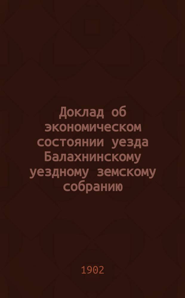 Доклад об экономическом состоянии уезда Балахнинскому уездному земскому собранию ... ... [38-му очередному