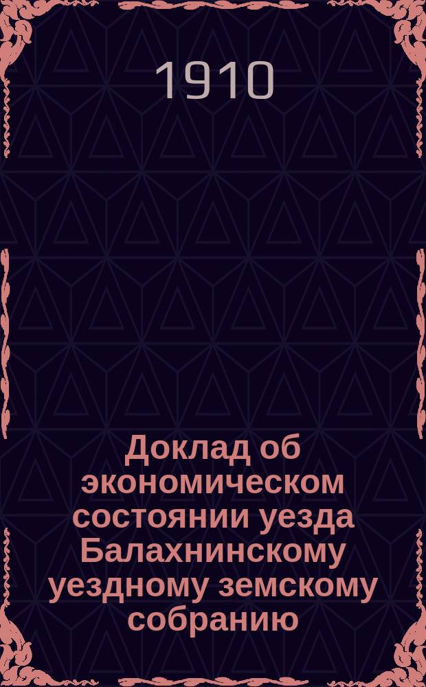 Доклад об экономическом состоянии уезда Балахнинскому уездному земскому собранию ... ... XLVI очередному