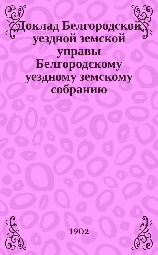 Доклад Белгородской уездной земской управы Белгородскому уездному земскому собранию...