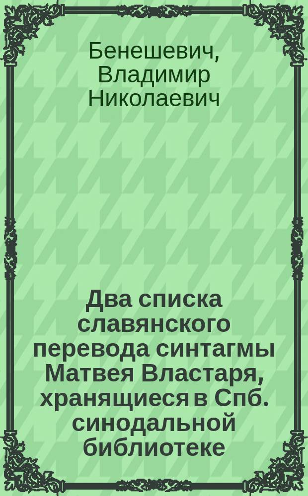 ... Два списка славянского перевода синтагмы Матвея Властаря, хранящиеся в Спб. синодальной библиотеке : Описание их и тексты неизданных статей