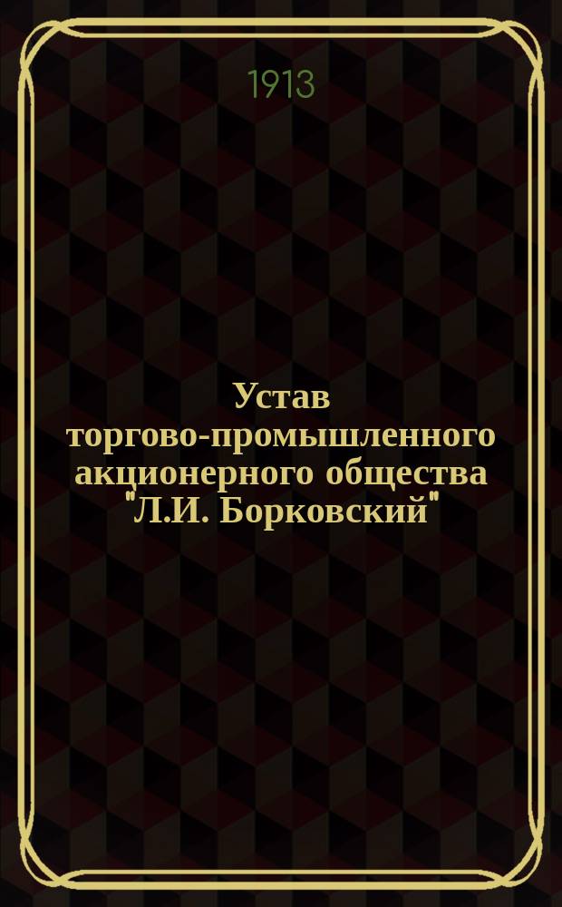 Устав торгово-промышленного акционерного общества "Л.И. Борковский" : Утв. 17 мая 1902 г.