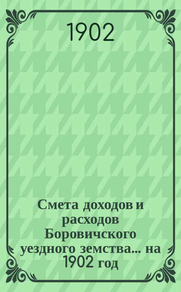 Смета доходов [и расходов] Боровичского уездного земства... ... на 1902 год