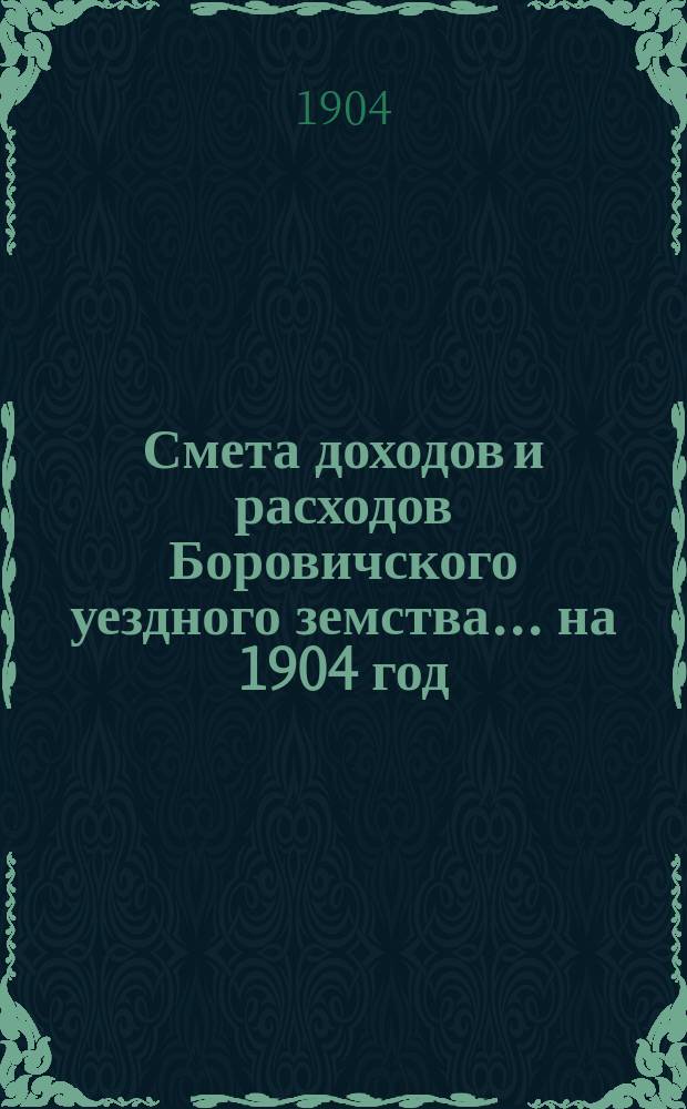 Смета доходов [и расходов] Боровичского уездного земства... ... на 1904 год