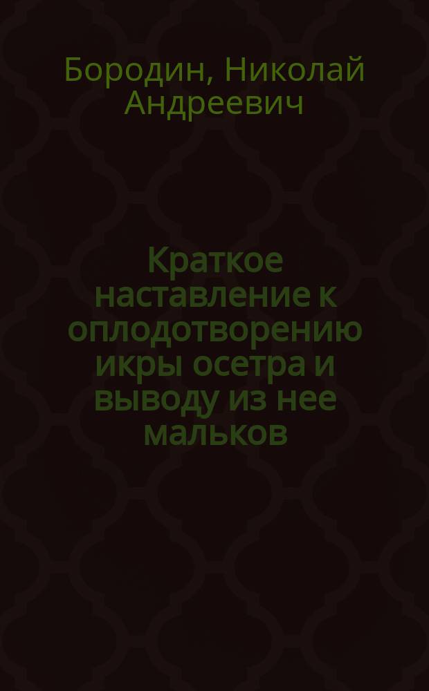 Краткое наставление к оплодотворению икры осетра и выводу из нее мальков : (К руководству заведующих временными станциями по разведению осетровых)