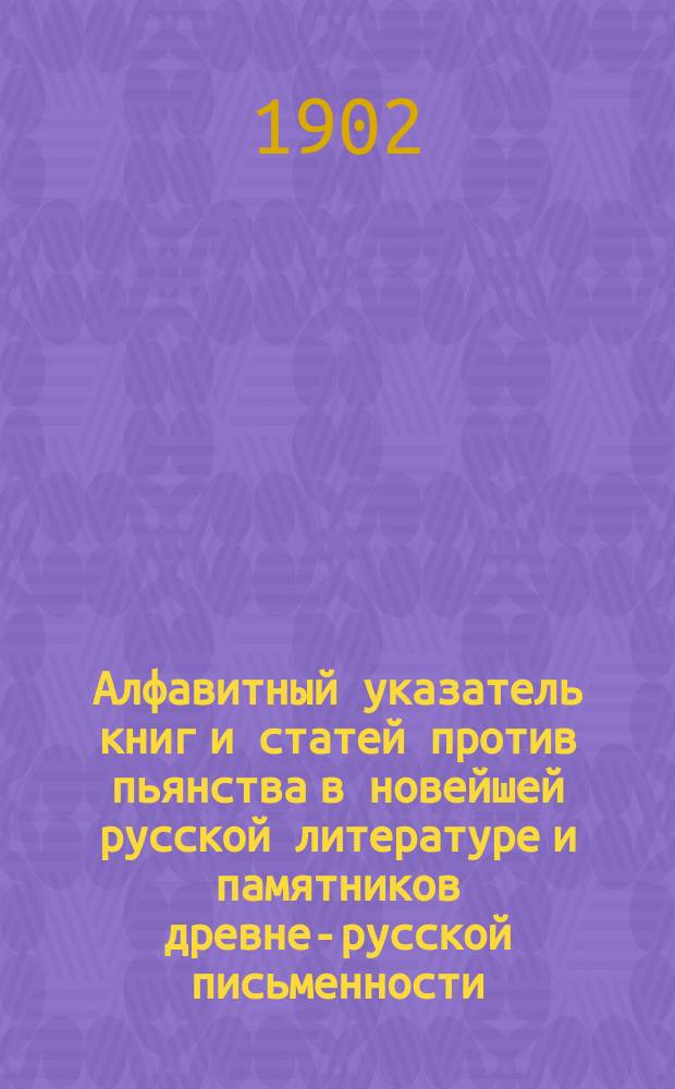 Алфавитный указатель книг и статей против пьянства в новейшей русской литературе и памятников древне-русской письменности