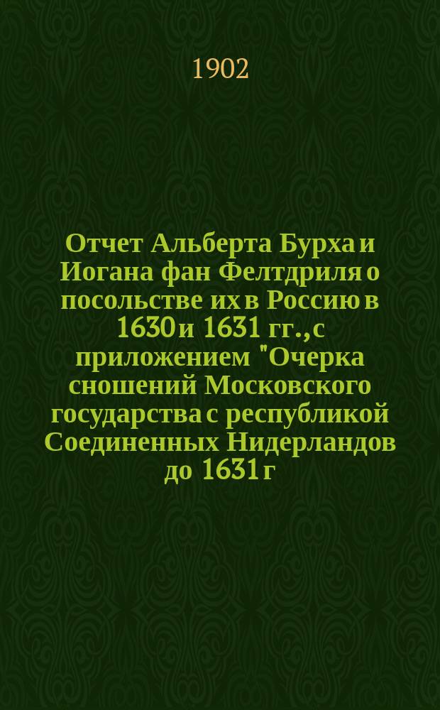 Отчет Альберта Бурха и Иогана фан Фелтдриля о посольстве их в Россию в 1630 и 1631 гг., с приложением "Очерка сношений Московского государства с республикой Соединенных Нидерландов до 1631 г." [В.А. Кордта]