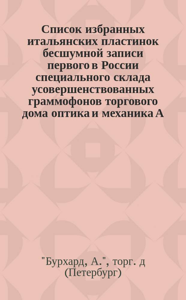 Список избранных итальянских пластинок бесшумной записи первого в России специального склада усовершенствованных граммофонов торгового дома оптика и механика А. Бурхард