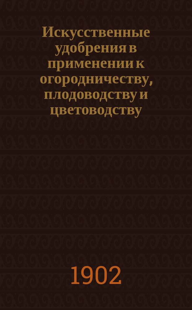 Искусственные удобрения в применении к огородничеству, плодоводству и цветоводству