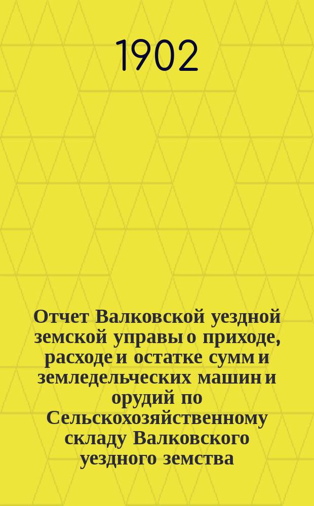Отчет Валковской уездной земской управы о приходе, расходе и остатке сумм и земледельческих машин и орудий по Сельскохозяйственному складу Валковского уездного земства... ... с 22 февраля 1901 г. по 1-е января 1902 года