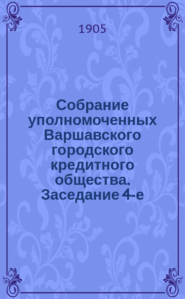 Собрание уполномоченных Варшавского городского кредитного общества. Заседание 4-е (40-е собрание... : Заседание 4-е (40-е собрание...) состоявшееся 7 (20) декабря 1904 года