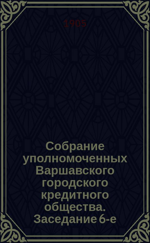 Собрание уполномоченных Варшавского городского кредитного общества. Заседание 6-е (42-е собрание... : Заседание 6-е (42-е собрание...) состоявшееся 7 (20) декабря 1905 года