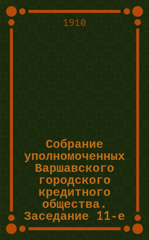 Собрание уполномоченных Варшавского городского кредитного общества. Заседание 11-е (47-е собрание... : Заседание 11-е (47-е собрание...), состоявшееся 4 (17) декабря 1908 года