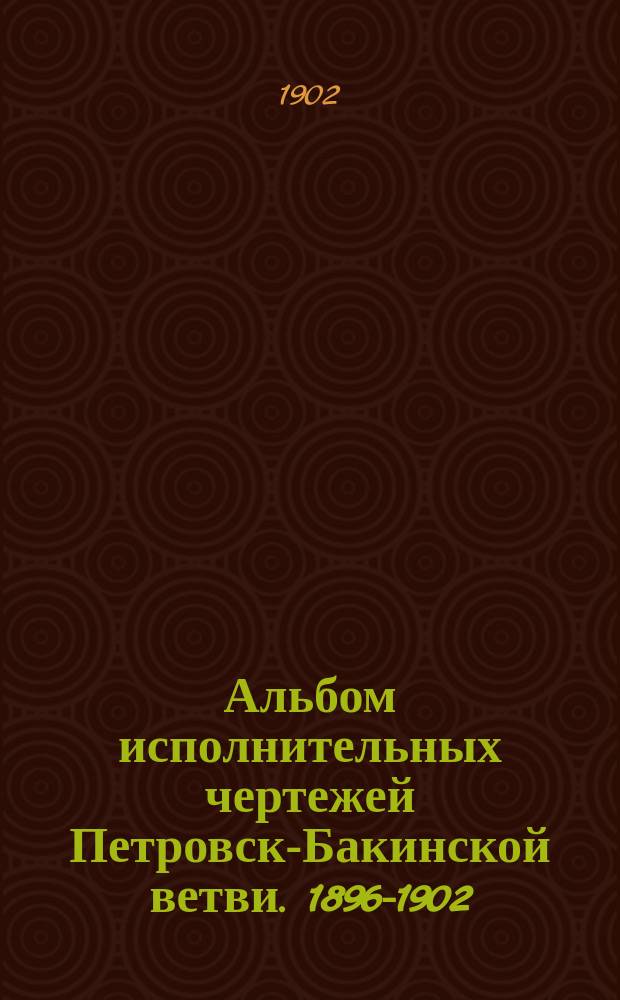 Альбом исполнительных чертежей Петровск-Бакинской ветви. 1896-1902