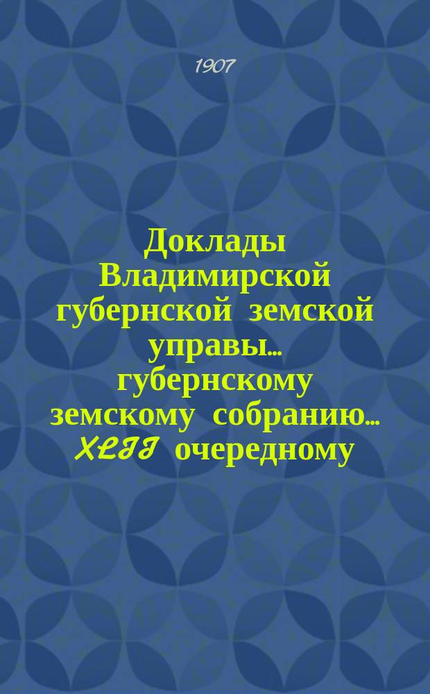 Доклады Владимирской губернской земской управы... губернскому земскому собранию... ... XLII очередному... 1907 года